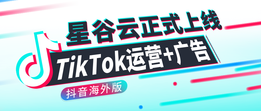 升级 | 星谷云正式上线Tik Tok运营+广告！